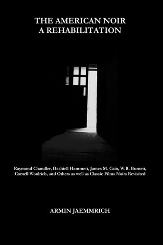 The American Noir - a Rehabilitation Raymond Chandler, Dashiell Hammett, James M. Cain, W.R. Burnett, Cornell Woolrich, and Others as Well as Classic Films Noirs Revisited