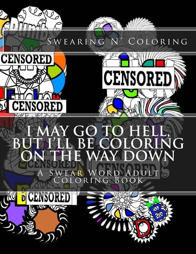 I May Go to Hell, But I'll Be Coloring on the Way Down A Swear Word Adult Coloring Book
