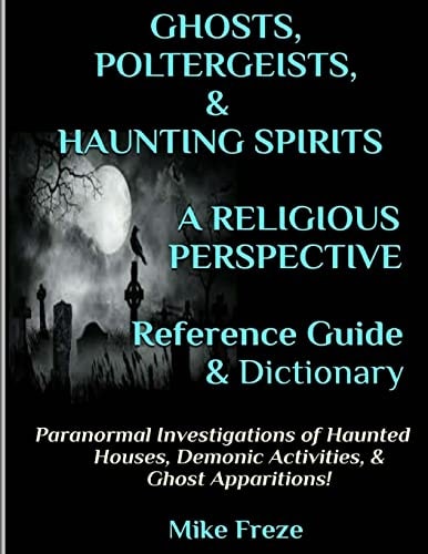 GHOSTS, POLTERGEISTS, and HAUNTING SPIRITS a Religious Perspective Reference Guide and Dictionary Haunted Houses... Demonic Activity and Apparitions. . the Supernatural... Preternatural Phenomena!