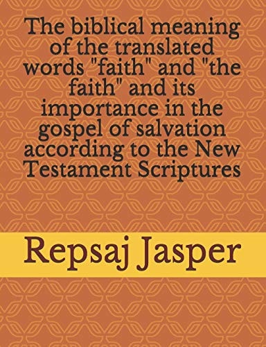 The Biblical Meaning of the Translated Words Faith and the Faith and Its Importance in the Gospel of Salvation According to the New Testament Scriptures