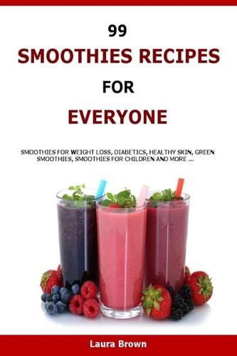 99 Smoothies Recipes For Every One Smoothies Recipes for Weight Loss, Diabetics, Healthy Skin, Green Smoothies, Smoothies for Children and More ...
