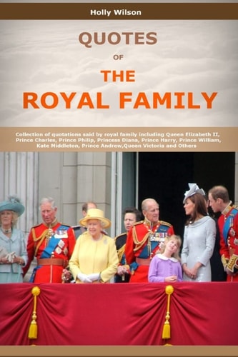 Quotes Of The Royal Family Collection of Quotations Said by Royal Family Including Queen Elizabeth II, Prince Charles, Prince Philip, Princess Diana, Prince Harry, Prince William and Others