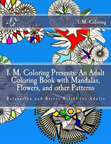 I. M. Coloring Presents An Adult Coloring Book with Mandalas, Flowers, and Other Patterns: Relaxation and Stress Relief for Adults