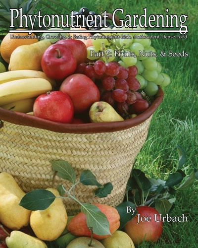 Phytonutrient Gardening - Part 2 Fruits, Nuts and Seeds Understanding, Growing and Eating Phytonutrient-Rich, Antioxidant-Dense Food