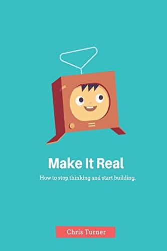 Make It Real How to Stop Thinking and Start Building