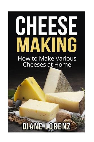 Cheese Making How to Make Various Cheeses at Home