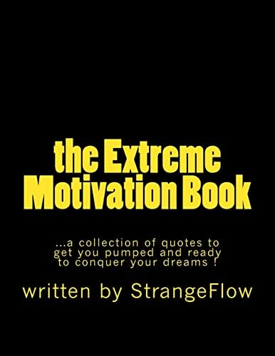 The Extreme Motivation Book A Collection of Quotes by StrangeFlow to Get You Pumped and Ready to Conquer Your Dreams