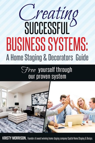 Creating Successful Business Systems: a Home Staging and Decorators Guide Free Yourself Through Our Proven System