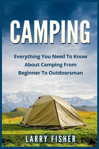 Camping Everything You Need to Know about Camping from Beginner to Outdoorsman