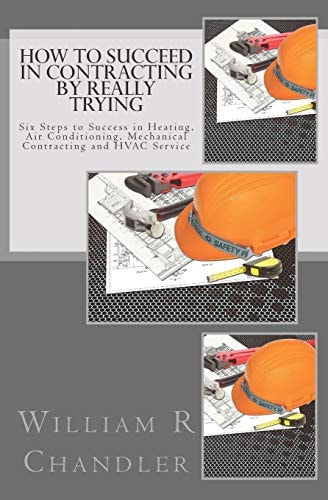 How to Succeed in Contracting by Really Trying Six Steps to Success in Heating, Air Conditioning, Mechanical Contracting and HVAC Service (or Any Other Business)