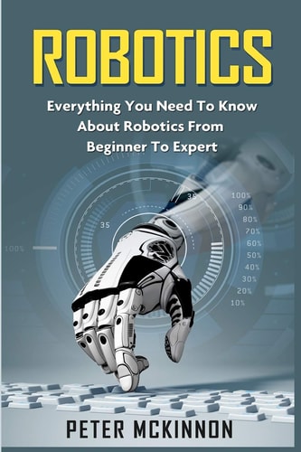 Robotics Everything You Need to Know about Robotics from Beginner to Expert