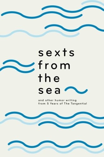 Sexts from the Sea And Other Humor Writing from Five Years of The Tangential