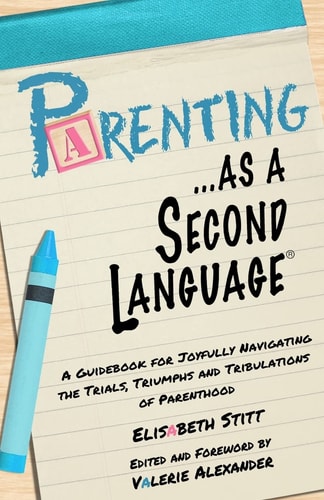 Parenting as a Second Language A Guidebook for Joyfully Navigating the Trials, Triumphs and Tribulations of Parenthood