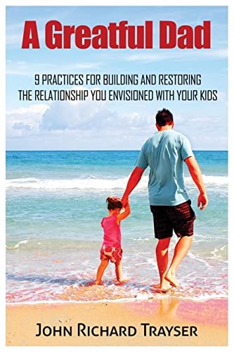 A Greatful Dad 9 Practices For Building and Restoring the Relationship You Envisioned with Your Kids