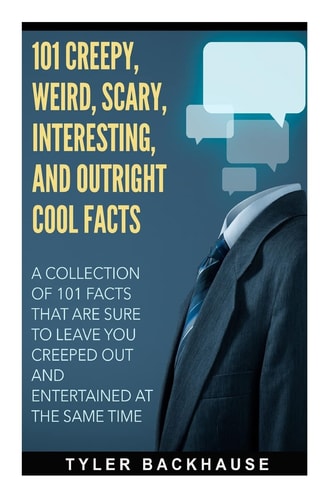101 Creepy, Weird, Scary, Interesting, and Outright Cool Facts A Collection of 101 Facts That Are Sure to Leave You Creeped Out and Entertained at the Same Time
