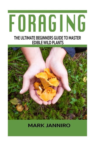 Foraging The Ultimate Beginners Guide to Master Edible Wild Plants (Foraging, Foraging for Beginners)