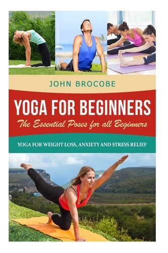 Yoga Yoga for Beginners: The Essential Poses for All Beginners, with Pictures: Yoga for Weight Loss, Anxiety and Stress Relief