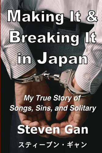 Making it & Breaking it in Japan My True Story of Songs, Sins, and Solitary