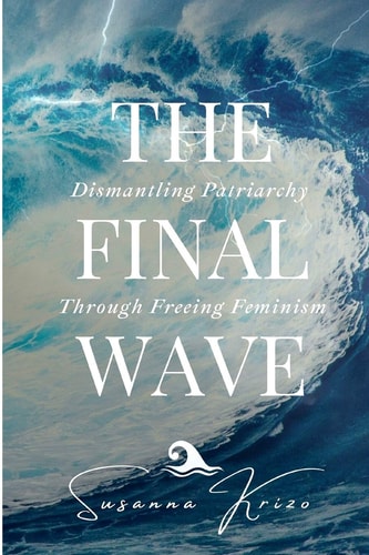 The Final Wave Dismantling Patriarchy Through Freeing Feminism