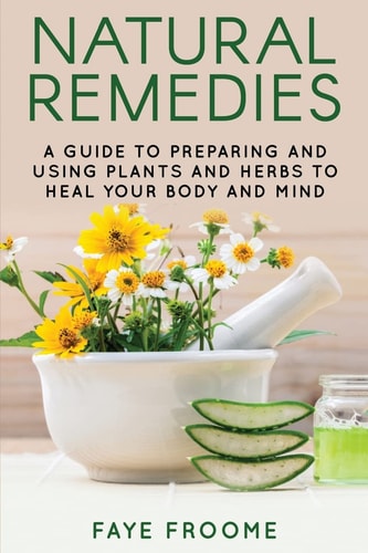 Natural Remedies A Guide to Preparing and Using Plants & Herbs to Heal Your Body & Mind