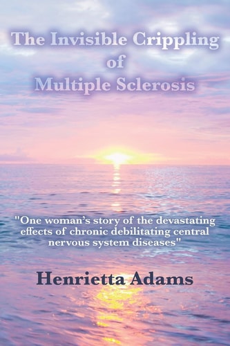The Invisible Crippling of Multiple Sclerosis "One Woman's Story of the Devastating Effects of Chronic Debilitating Central Nervous System Diseases"
