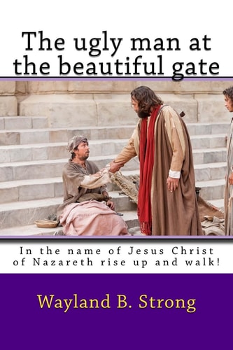 The Ugly Man at the Beautiful Gate In the Name of Jesus Christ of Nazareth Rise Up and Walk!