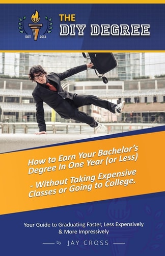 Do It Yourself Degree How To Earn Your Bachelor's Degree In One Year Or Less, For Under $10,000 - Without Classes, Homework Or Student Loans
