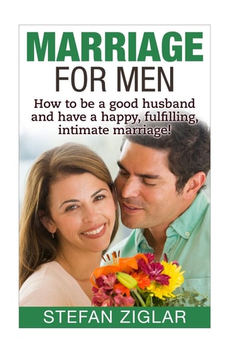 Marriage for Men How to be a Good Husband and Have a Happy, Fulfilling, Intimate Marriage!