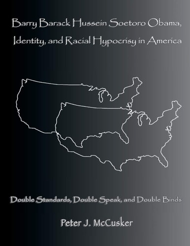 Barry Barack Hussein Soetoro Obama, Identity, and Racial Hypocrisy in America Double Standards, Double Speak, and Double Binds