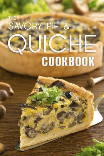 The Savory Pie & Quiche Cookbook The 50 Most Delicious Savory Pie & Quiche Recipes
