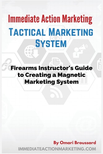 Immediate Action Marketing Tactical Marketing System: Firearms Instructor's Guide To Creating A Magnetic Marketing System