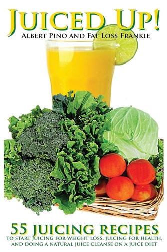 Juiced Up! 55 Juicing Recipes to Start Juicing for Weight Loss, Juicing for Health, and Doing a Natural Juice Cleanse on a Juice Diet