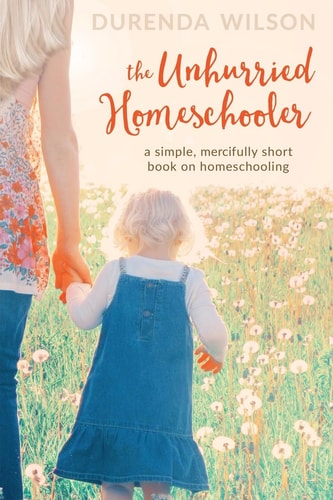 The Unhurried Homeschooler A Simple, Mercifully Short Book on Homeschooling