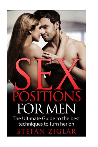 Sex Positions Sex Positions for Men: The Ultimate Guide to the 50 Best Techniques to Turn Her On