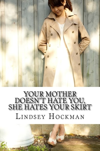 Your Mother Doesn't Hate You, She Hates Your Skirt An Imperfect Daughter's Slanted Musings