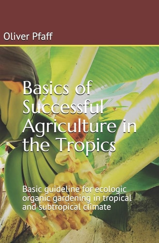 Basics of Successful Agriculture in the Tropics Basic Guideline for Ecologic Organic Gardening in Tropical and Subtropical Climate
