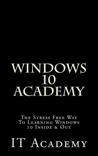 Windows 10 Academy - The Stress Free Way To Learning Windows 10 Inside & Out -
