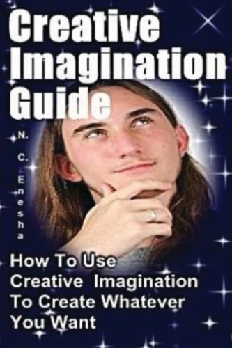Creative Imagination Guide How To Use Creative Imagination To Create Whatever You Want,