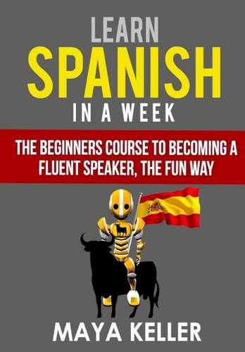 Learn Spanish in a Week The Beginners Course to Becoming a Fluent Speaker, the Fun Way