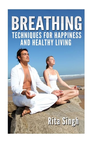 Breathing Techniques for Happiness and Healthy Living: Breathing: for Anxiety, Depression, Focus, Energy and More.