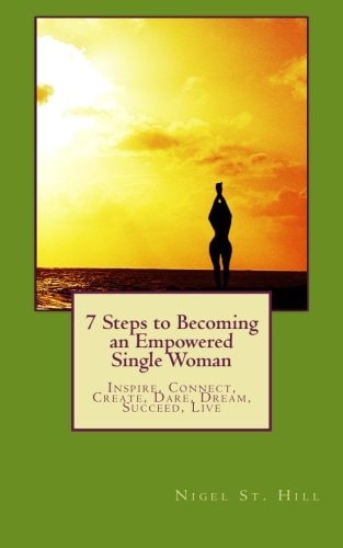 7 Steps to Becoming an Empowered Single Woman Inspire, Connect, Create, Dare, Dream, Succeed, Live
