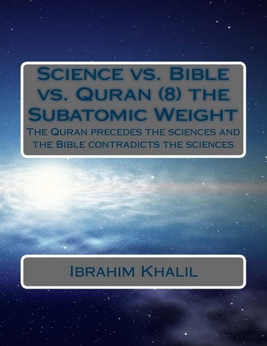 Science Vs. Bible Vs. Quran (8) the Subatomic Weight The Quran Preceded the Sciences and the Bible Contradicts the Sciences
