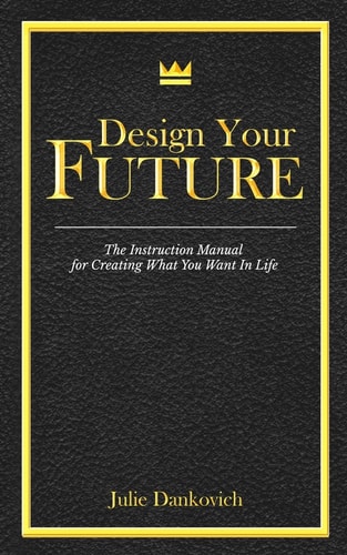 Designing Your Future The Instruction Manual for Creating What You Want in Life