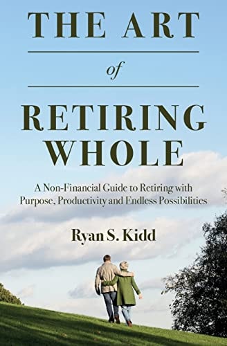 The Art of Retiring Whole A Non-Financial Guide to Retiring with Purpose, Productivity and Endless Possiblilites