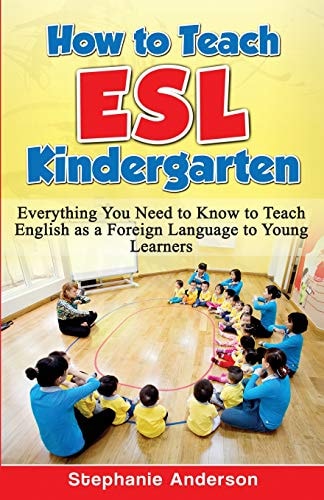 How to Teach ESL Kindergarten Everything You Need to Know to Teach English as a Foreign Language to Young Learners