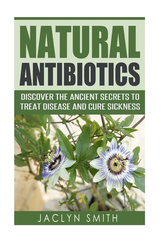 Natural Antibiotics Discover the Ancient Secrets to Treat Disease and Cure Sickness