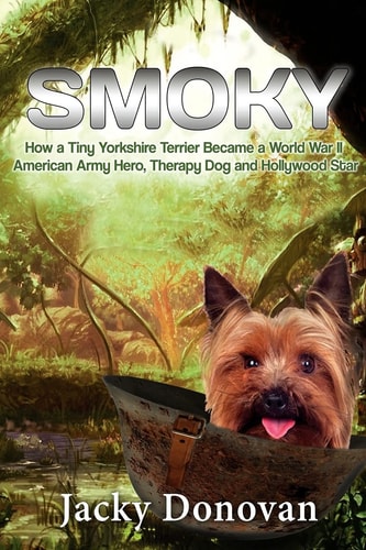 Smoky. How a Tiny Yorkshire Terrier Became a World War II American Army Hero, Therapy Dog and Hollywood Star Based on a True Story