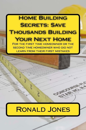 Home Building Secrets: Save Thousands Building Your Next Home For the First Time Homeowner Or the Second Time Homeowner Who Did Not Learn from Their First Mistakes