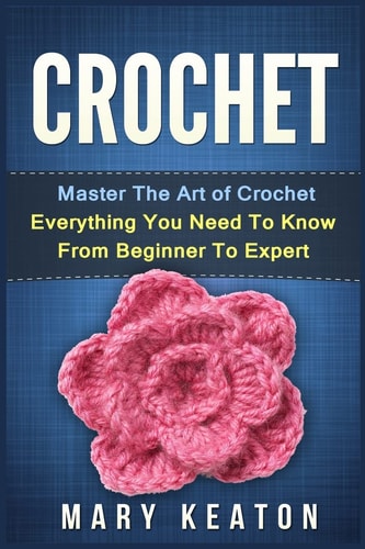 Crochet Everything You Need to Know About Crochet from Beginner to Expert