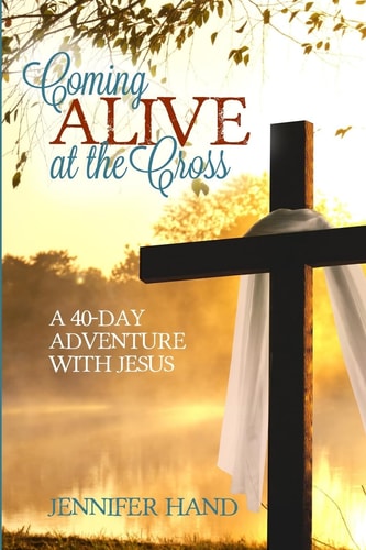 Coming Alive at the Cross A 40 Day Adventure with Jesus